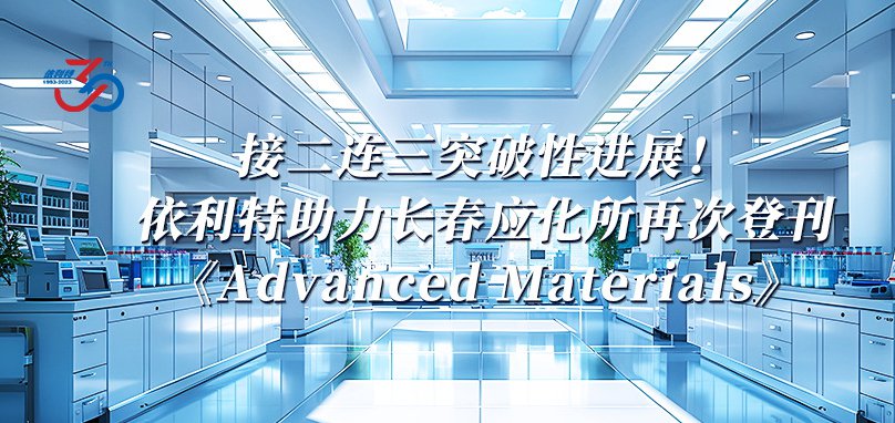 接二连三突破性进展！依利特助力长春应化所再次登刊《Advanced Materials》